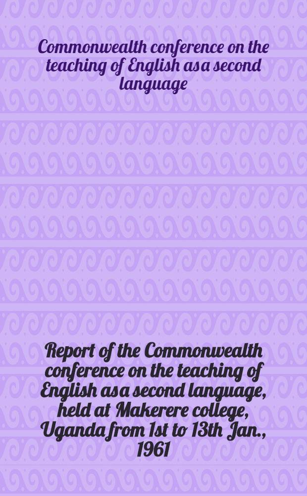 Report of the Commonwealth conference on the teaching of English as a second language, held at Makerere college, Uganda from 1st to 13th Jan., 1961