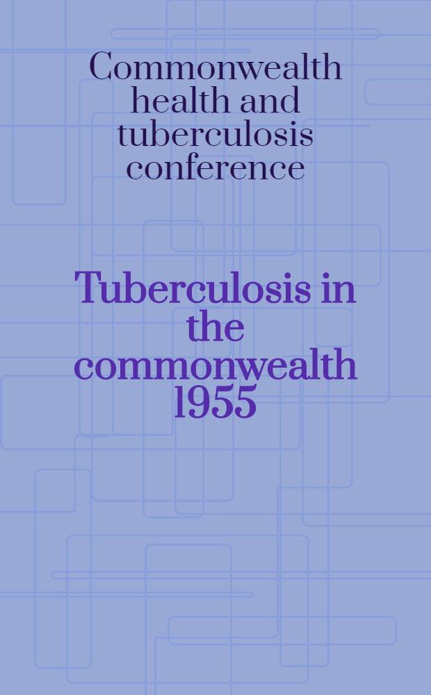 Tuberculosis in the commonwealth 1955 : The full transactions of the Fourth commonwealth health and tuberculosis conference held in ... London, from the 21st to 24th June, 1955