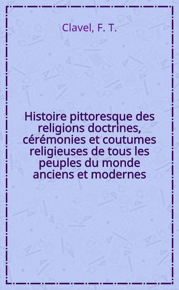 Histoire pittoresque des religions doctrines, c&eacute;r&eacute;monies et coutumes religieuses de tous les peuples du monde anciens et modernes