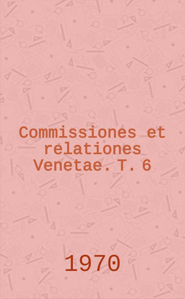Commissiones et relationes Venetae. T. 6 : Annorum 1588-1620
