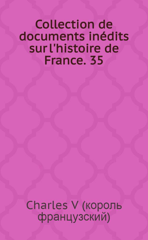 Collection de documents inédits sur l'histoire de France. [35] : Mandements et actes divers de Charles V (1364-1380), recuellis dans les collections de la Bibliothèque nationale