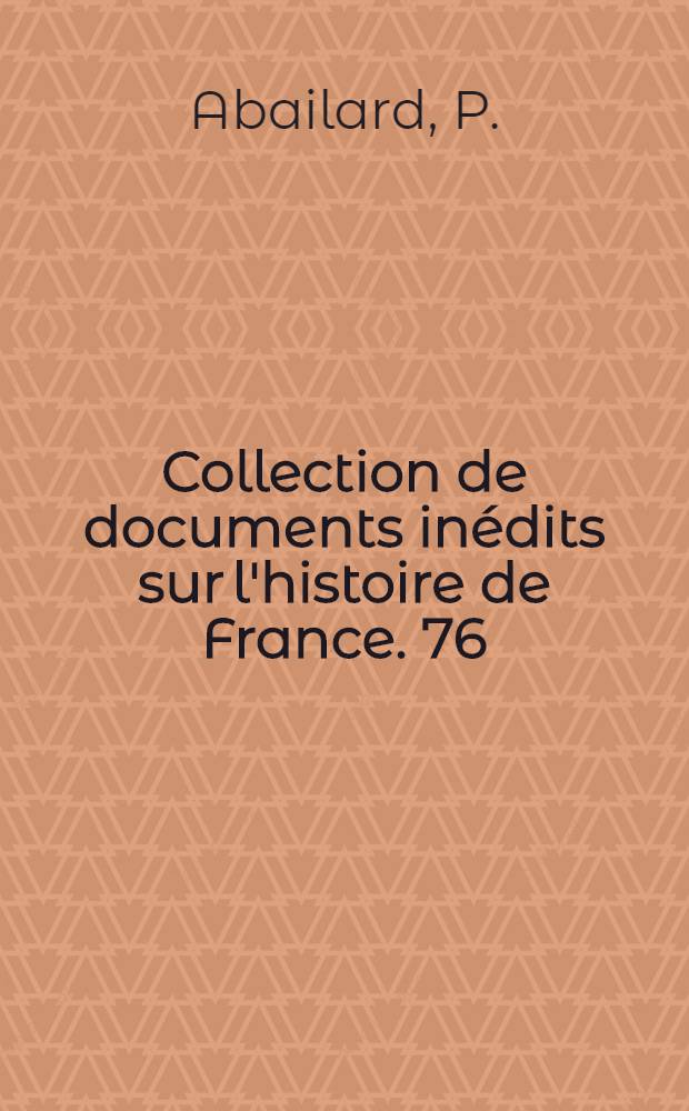 Collection de documents inédits sur l'histoire de France. [76] : Ouvrages inédits d'Abélard pour servir à l'histoire de la philosophie scolastique en France