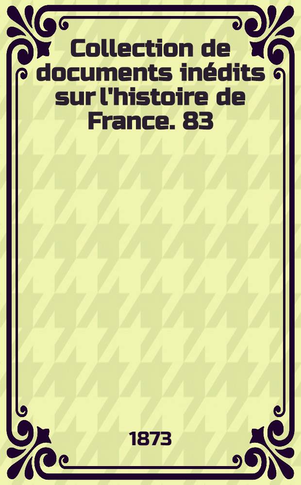 Collection de documents inédits sur l'histoire de France. [83] : Mélanges historiques