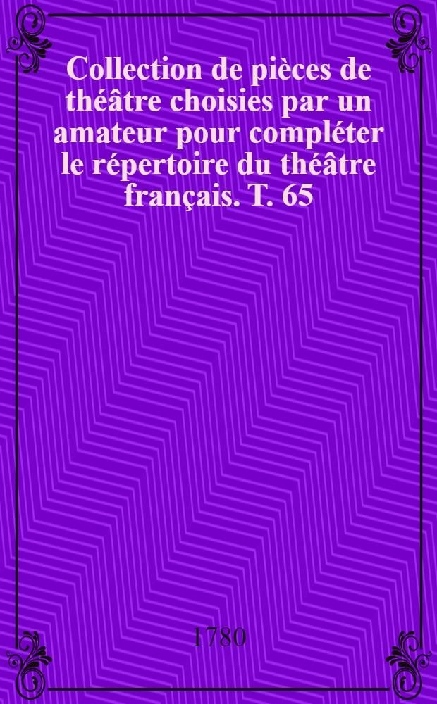 Collection de pièces de théâtre choisies par un amateur pour compléter le répertoire du théâtre français. T. 65