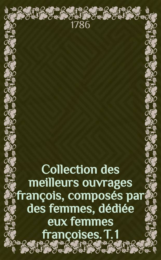Collection des meilleurs ouvrages fran&ccedil;ois, compos&eacute;s par des femmes, d&eacute;di&eacute;e eux femmes fran&ccedil;oises. T. 1
