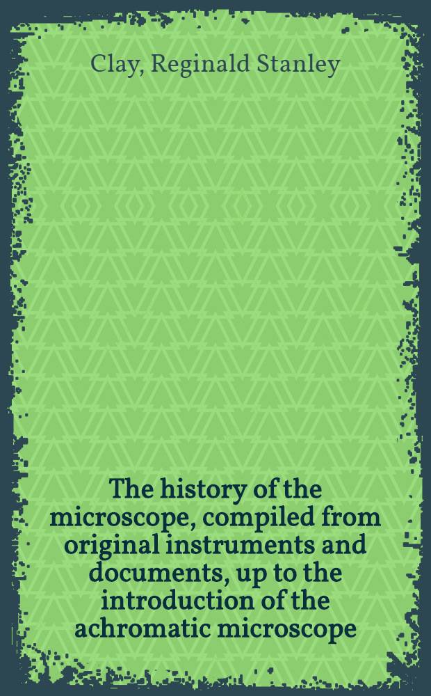 The history of the microscope, compiled from original instruments and documents, up to the introduction of the achromatic microscope : with 164 illustrations