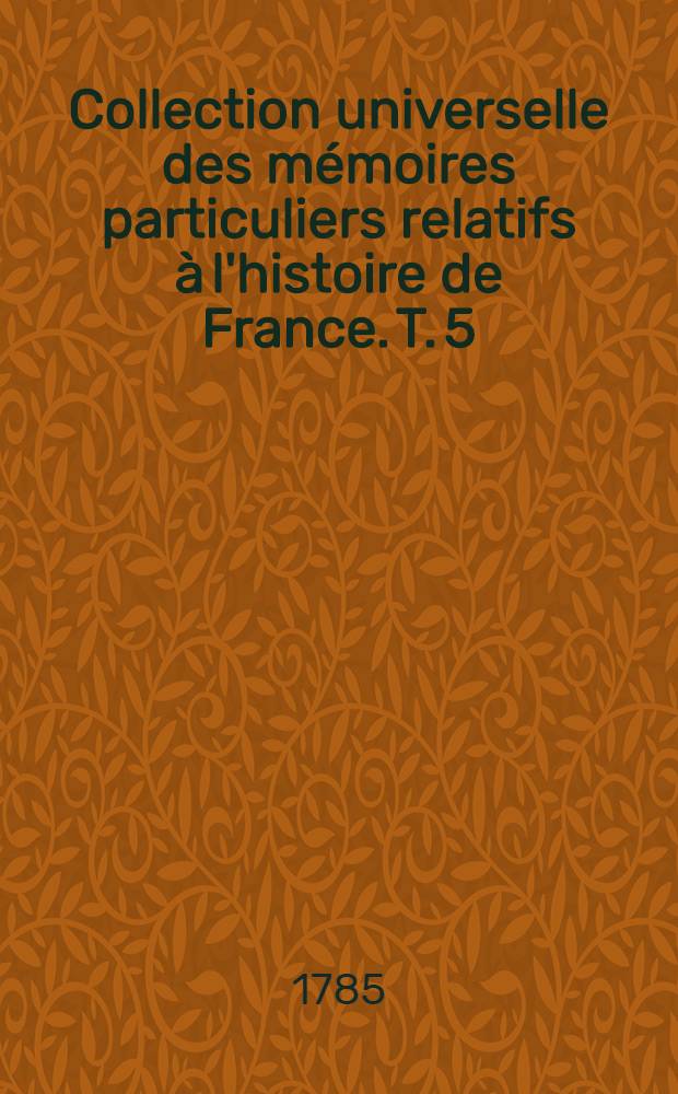 Collection universelle des mémoires particuliers relatifs à l'histoire de France. T. 5 : [Contenant la fin des mémoires de Bertrand du Guesclin; la liste des chevaliers & des écuyers qui l'accompagnèrent dans ses différentes expéditions; les mémoires sur la vie de Charles V par Christine de Pisan; & ceux de Pierre de Fenin, pannetier de Charles VI. XIV-e & XV-e siècles]
