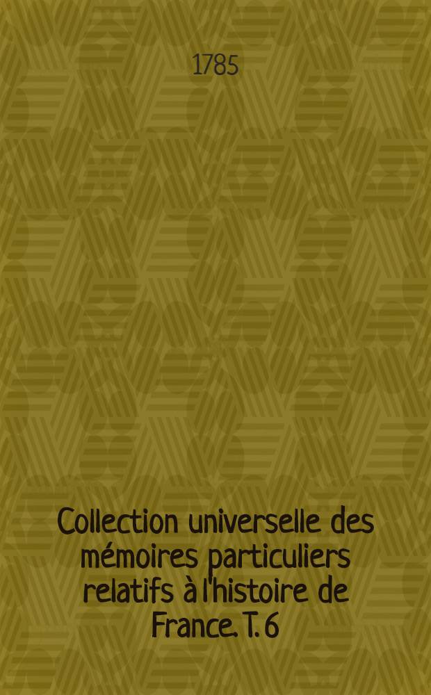 Collection universelle des mémoires particuliers relatifs à l'histoire de France. T. 6 : [Contenant les mémoires du bon messire Jean Le Maingre. dit Boucicaut ... XIV & XV-e siècles]