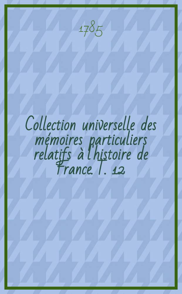 Collection universelle des mémoires particuliers relatifs à l'histoire de France. T. 12 : [Contenant les mémoires de Philippe de Comines. XV-e siècle]
