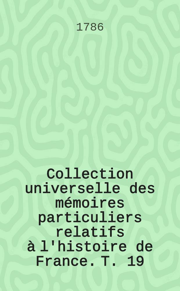 Collection universelle des mémoires particuliers relatifs à l'histoire de France. T. 19 : [Contenant la suite des mémoires de mess. Guillaume du Bellay. XVI-e siècle]