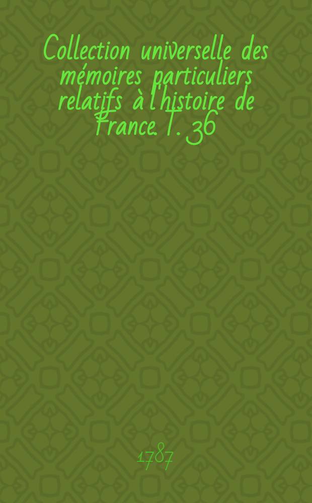 Collection universelle des mémoires particuliers relatifs à l'histoire de France. T. 36 : [Contenant la suite des mémoires de sieur François de Boivine, baron du Villars, Baille de Gex, conseiller & maître-d'hôtel ordinaire des reines Elisabeth & Louise, contenant tout ce qui s'est passé dans le Piémont & le Montferrat, sous le gouvernement de messire Charles de Cossé, comte de Brissac, maréchal de France, depuis l'année 1500 jusques à la fin de 1560. XVI-e siècle]