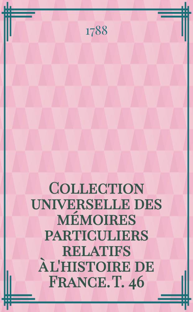 Collection universelle des m&eacute;moires particuliers relatifs &agrave; l'histoire de France. T. 46 : [Contenant la fin des m&eacute;moires de Michel de Castelnau; m&eacute;moires d'Achille Gamon, avocat et consul d'Annonai et m&eacute;moires de Jean Philippi, pr&eacute;sident en la Cour des Audes de Montpellier. XVI-e si&egrave;cle]