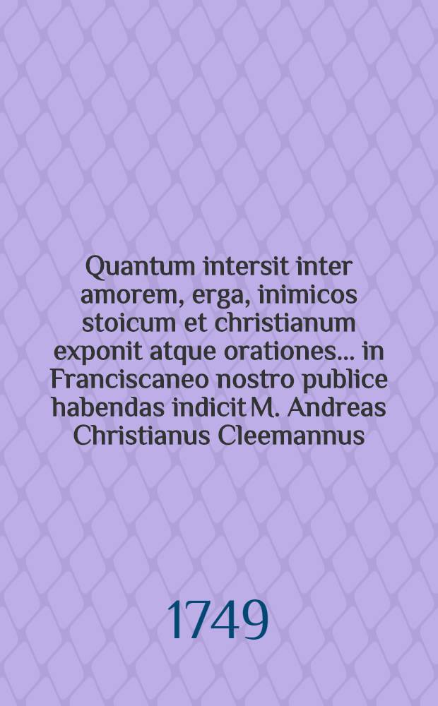 Quantum intersit inter amorem, erga, inimicos stoicum et christianum exponit atque orationes ... in Franciscaneo nostro publice habendas indicit M. Andreas Christianus Cleemannus ...