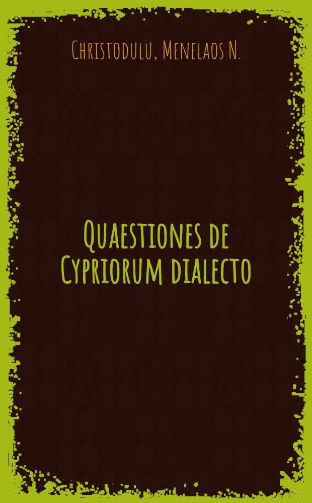 Quaestiones de Cypriorum dialecto = &Gamma;&lambda;&omega;&sigma;&sigma;&iota;&kappa;ά&iota; &pi;&epsilon;&rho;ὶ &Kappa;ύ&pi;&rho;&omicron;&upsilon; &pi;&rho;&alpha;&gamma;&mu;&alpha;&tau;&epsilon;ί&alpha;&iota; &tau;&omicron;ῦ &Iota;&Theta;΄ ἀ&iota;ῶ&nu;&omicron;&sigmaf;