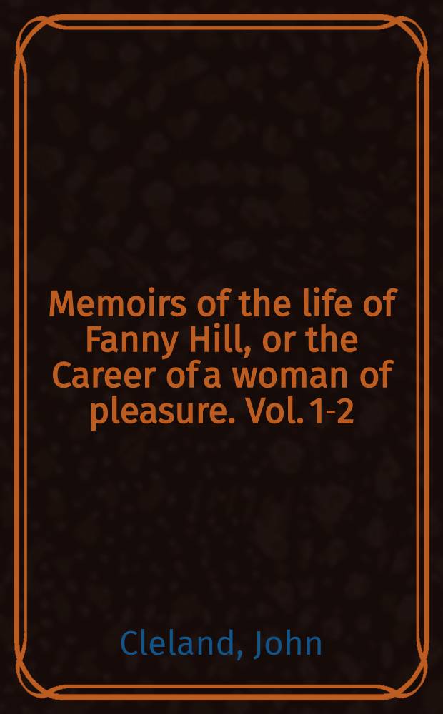 Memoirs of the life of Fanny Hill, or the Career of a woman of pleasure. Vol. 1-2