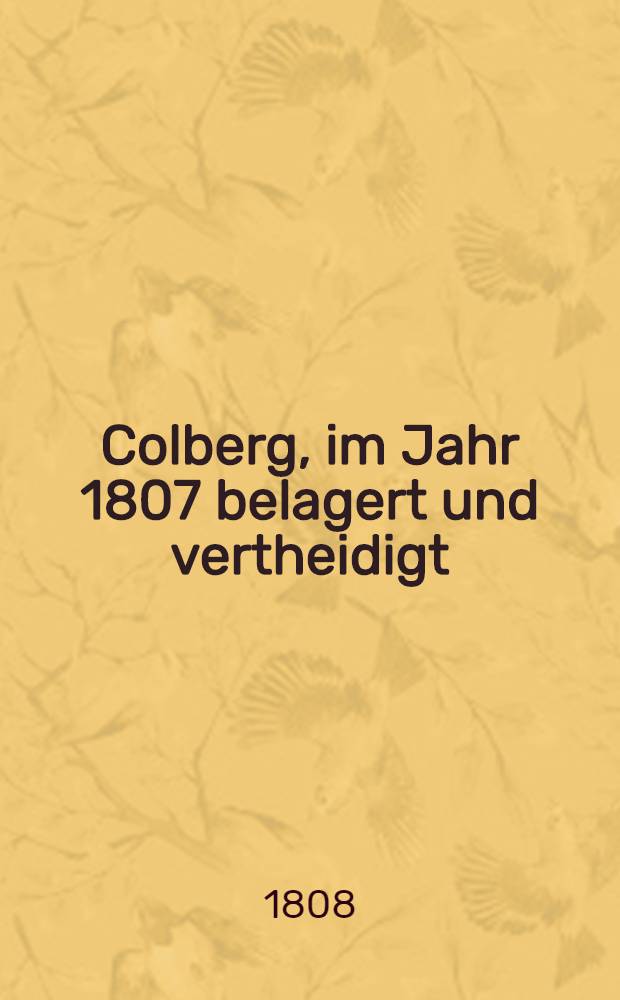 Colberg, im Jahr 1807 belagert und vertheidigt : Nach authentischen Berichten von mehreren Augenzeugen