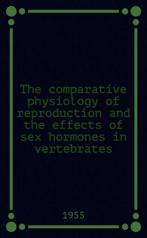 The comparative physiology of reproduction and the effects of sex hormones in vertebrates : Proceedings of a Conference held at the Dep. of zoology Univ. of Liverpool from 12 to 16 July 1954
