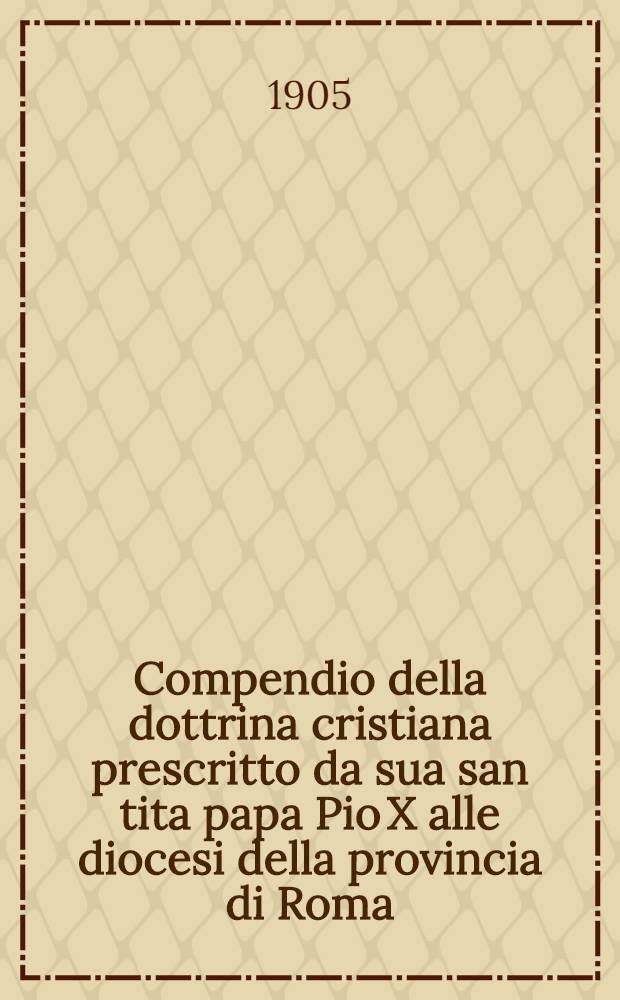 Compendio della dottrina cristiana prescritto da sua san tita papa Pio X alle diocesi della provincia di Roma
