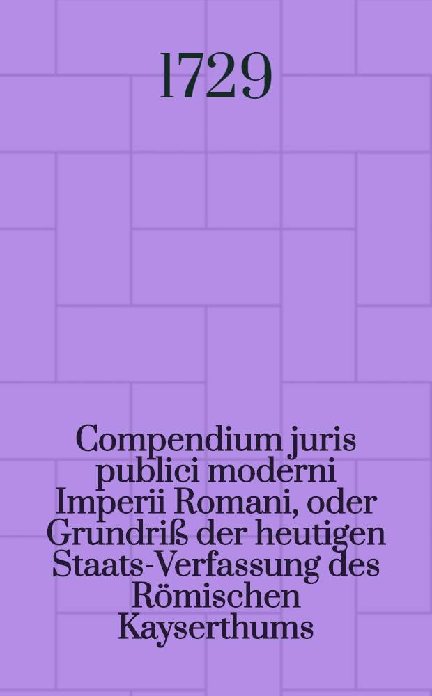 Compendium juris publici moderni Imperii Romani, oder Grundriß der heutigen Staats-Verfassung des Römischen Kayserthums
