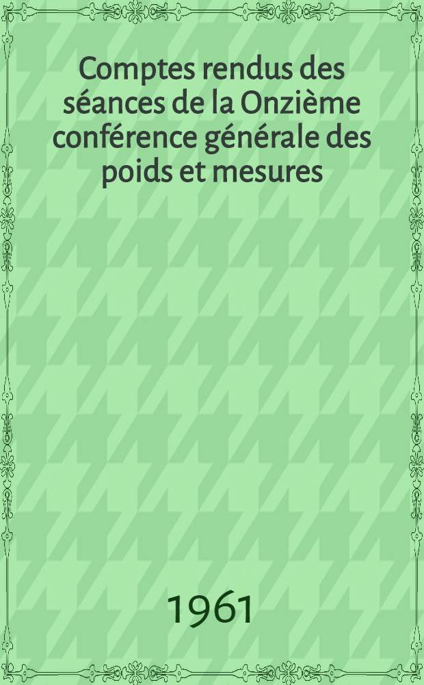 Comptes rendus des s&eacute;ances de la Onzi&egrave;me conf&eacute;rence g&eacute;n&eacute;rale des poids et mesures : Paris, 11-20 oct. 1960
