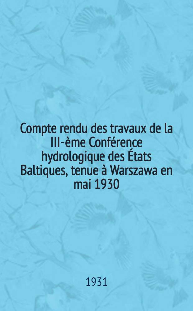 Compte rendu des travaux de la III-ème Conférence hydrologique des États Baltiques, tenue à Warszawa en mai 1930