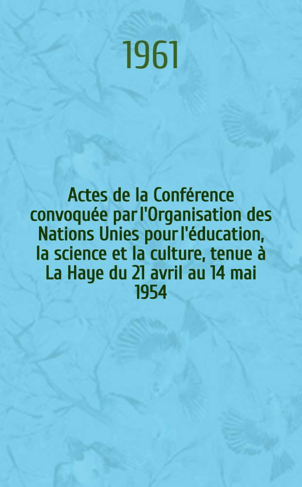 Actes de la Conf&eacute;rence convoqu&eacute;e par l'Organisation des Nations Unies pour l'&eacute;ducation, la science et la culture, tenue &agrave; La Haye du 21 avril au 14 mai 1954