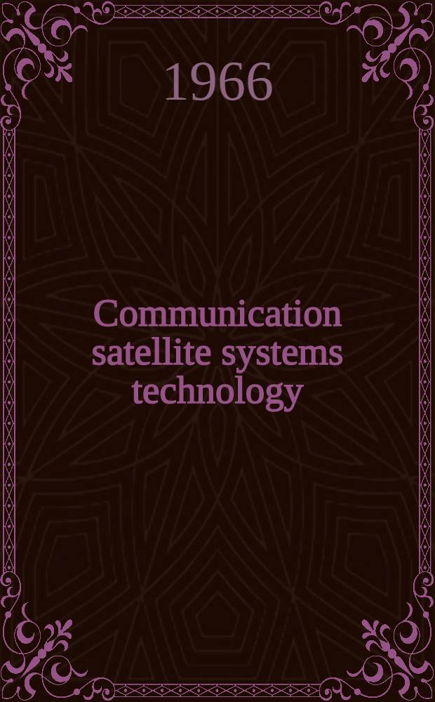 Communication satellite systems technology : A Collection of technical papers drawn mainly from the AIA communications satellite systems conference May 2-4, 1966