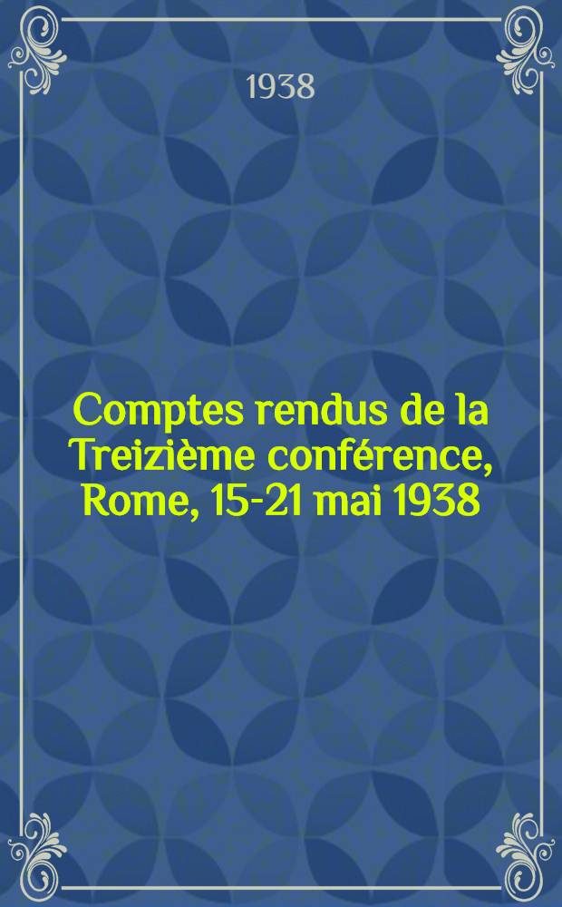 Comptes rendus de la Treizi&egrave;me conf&eacute;rence, Rome, 15-21 mai 1938