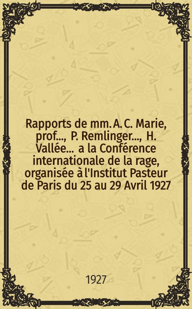 Rapports de mm. A. C. Marie, prof. ..., P. Remlinger ..., H. Vall&eacute;e ... a la Conf&eacute;rence internationale de la rage, organis&eacute;e &agrave; l'Institut Pasteur de Paris du 25 au 29 Avril 1927. par l'Organisation d'hygi&egrave;ne de la Soci&eacute;t&eacute; des nations