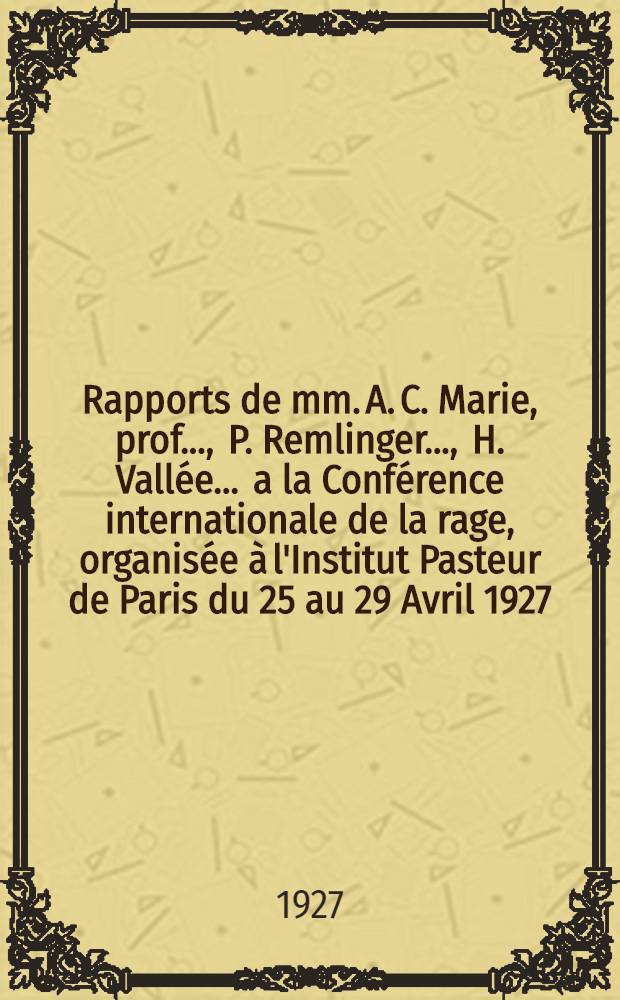 Rapports de mm. A. C. Marie, prof. ..., P. Remlinger ..., H. Vallée ... a la Conférence internationale de la rage, organisée à l'Institut Pasteur de Paris du 25 au 29 Avril 1927. par l'Organisation d'hygiène de la Société des nations