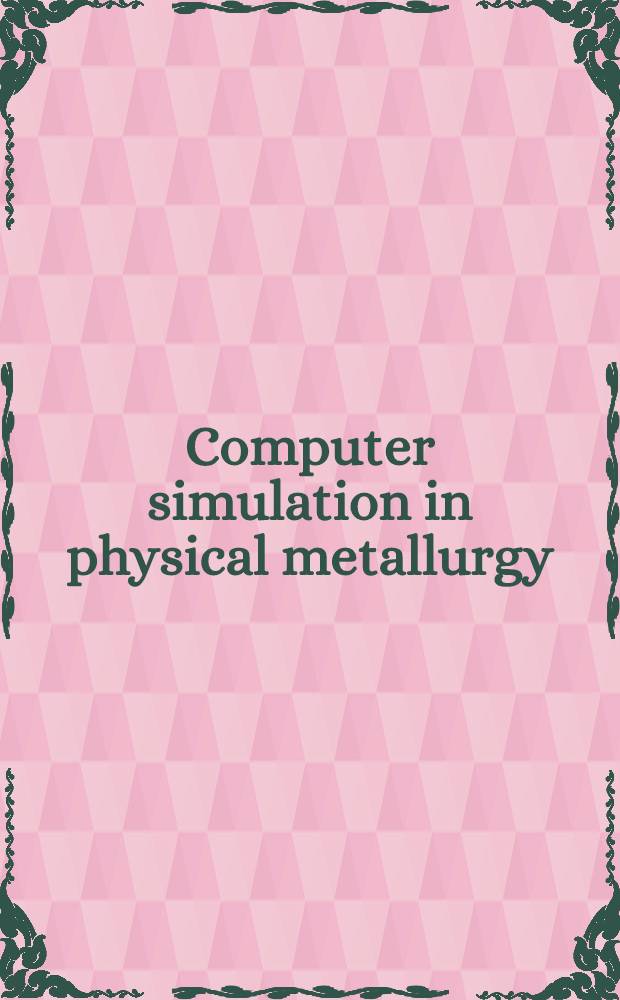 Computer simulation in physical metallurgy : Lectures delivered at the Ispra-course held at Ispra, Italy, 21-25 May 1984, organized by the Joint research centre of the Commiss. of the Europ. communities in coop. with the Univ. of Trento
