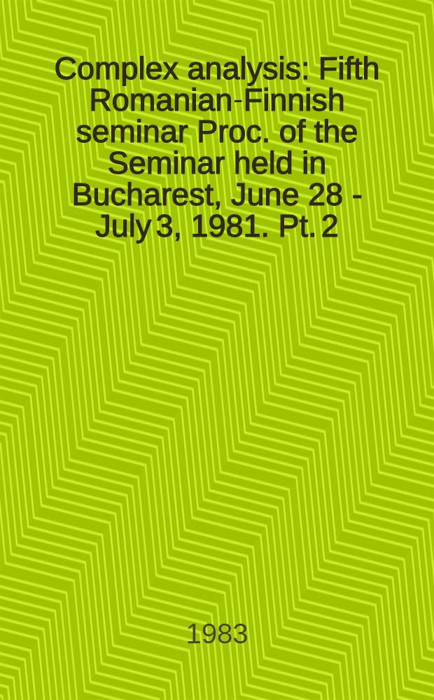 Complex analysis : Fifth Romanian-Finnish seminar Proc. of the Seminar held in Bucharest, June 28 - July 3, 1981. Pt. 2