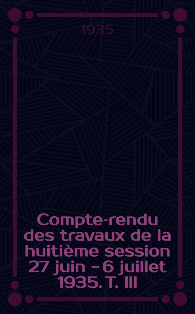 Compte-rendu des travaux de la huitième session 27 juin - 6 juillet 1935. T. III : 3-e section