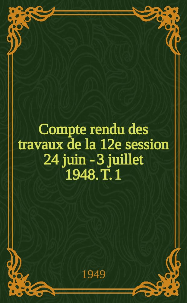 Compte rendu des travaux de la 12e session 24 juin - 3 juillet 1948. T. 1 : Notice sur la session