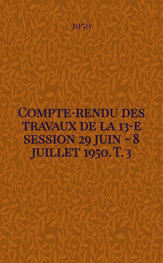 Compte-rendu des travaux de la 13-e session 29 juin - 8 juillet 1950. T. 3 : Rapports N-os 301 à 349 et 401 à 414