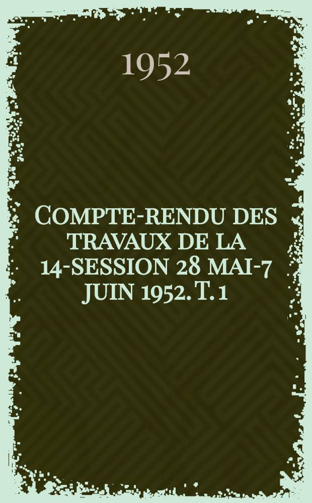 Compte-rendu des travaux de la 14-session 28 mai-7 juin 1952. T. 1 : Notice sur la session