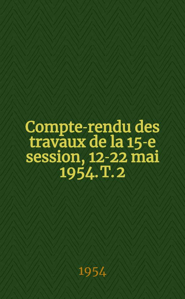 Compte-rendu des travaux de la 15-e session, 12-22 mai 1954. T. 2 : 1-re et 2-e sections