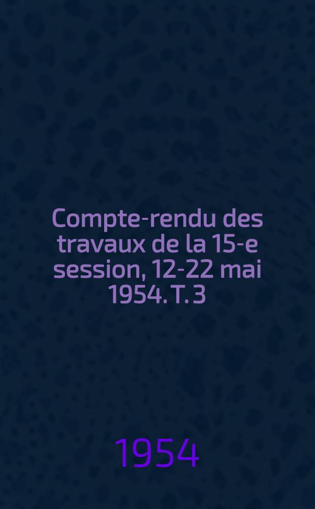 Compte-rendu des travaux de la 15-e session, 12-22 mai 1954. T. 3 : 3-e et 4-e sections
