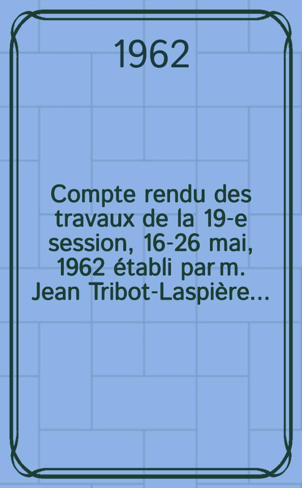 Compte rendu des travaux de la 19-e session, 16-26 mai, 1962 établi par m. Jean Tribot-Laspière ...