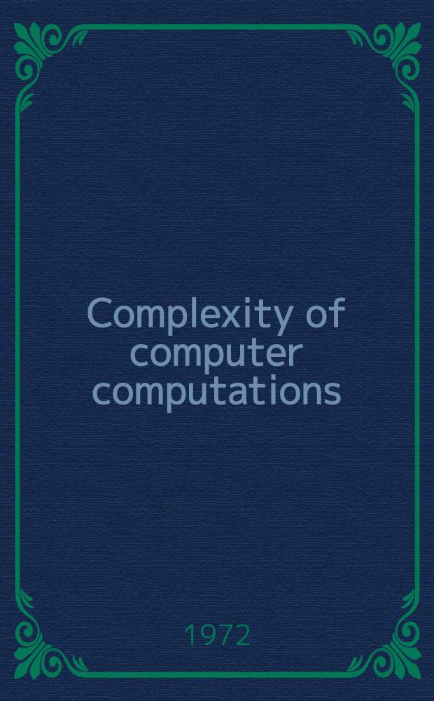 Complexity of computer computations : Proceedings of a Symposium on the complexity of computer computations, held March 20-22, 1972, at the IBM Thomas J. Watson research center, Yorktown Heights, New York, and spons. by the Office of naval research, mathematics program a. o.