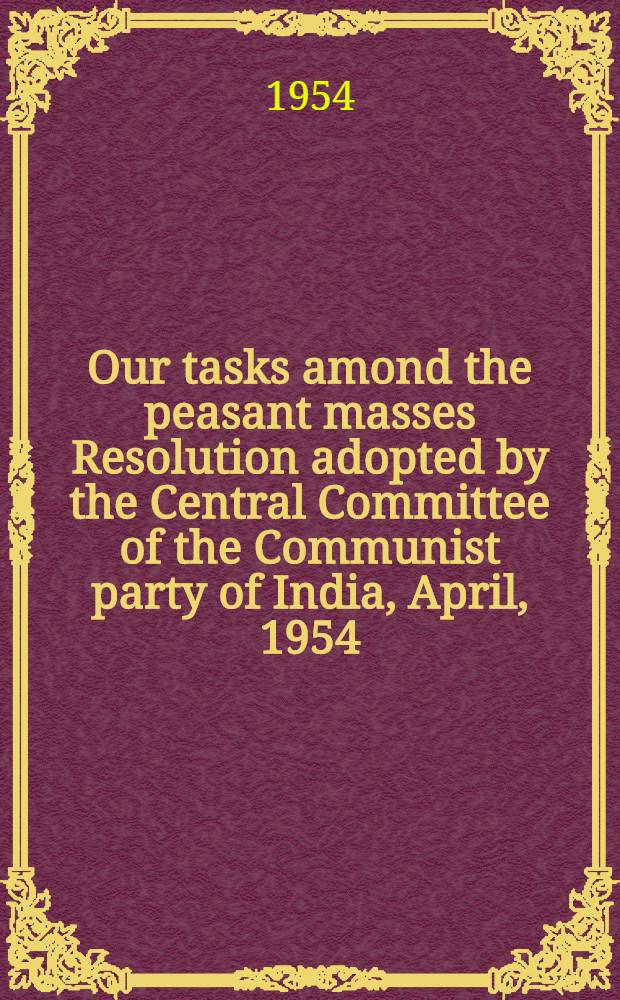 Our tasks amond the peasant masses Resolution adopted by the Central Committee of the Communist party of India, April, 1954