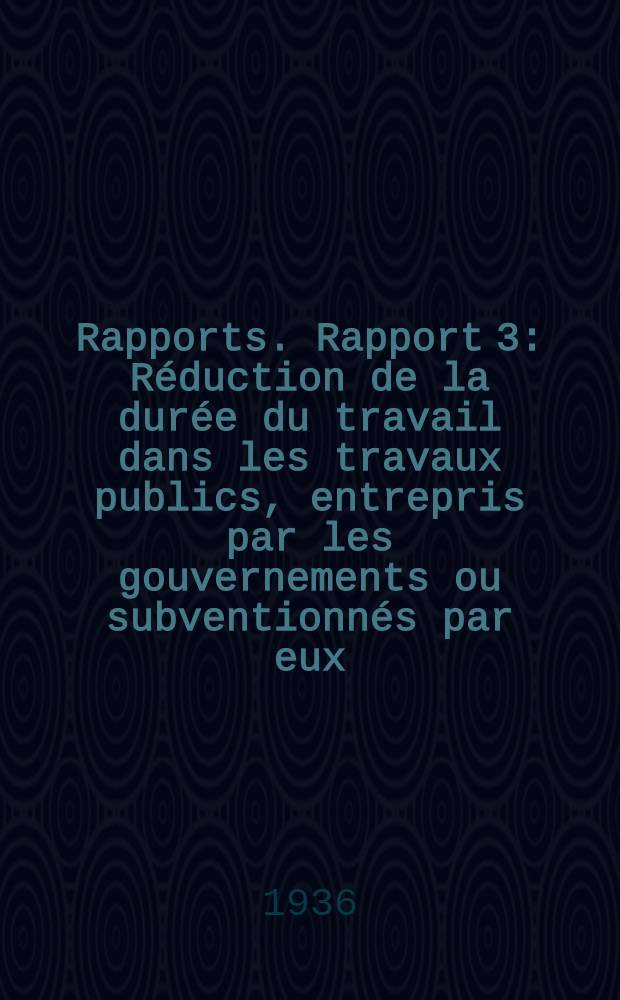 [Rapports]. Rapport 3 : R&eacute;duction de la dur&eacute;e du travail dans les travaux publics, entrepris par les gouvernements ou subventionn&eacute;s par eux