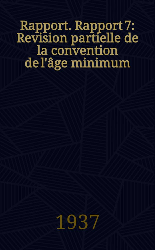Rapport. Rapport 7 : Revision partielle de la convention de l'&acirc;ge minimum (travaux non industriels), 1932 (n&deg; 33)