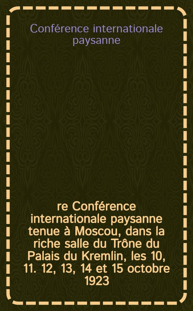 1-re Conférence internationale paysanne tenue à Moscou, dans la riche salle du Trône du Palais du Kremlin, les 10, 11. 12, 13, 14 et 15 octobre 1923 : Thèses, messages & adresses