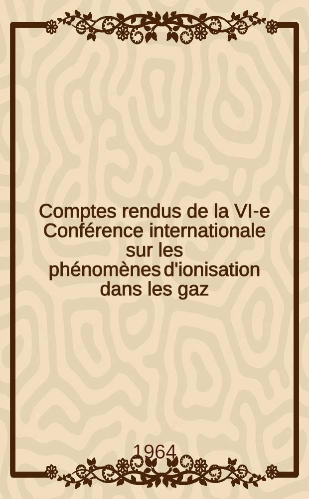 Comptes rendus de la VI-e Conférence internationale sur les phénomènes d'ionisation dans les gaz : Paris, 8-13 juill. 1963 Sous le haut patronage de m. le Ministre d'état chargé de la recherche scientifique et des questions atomiques et spatiales. Vol. 4 : 1963
