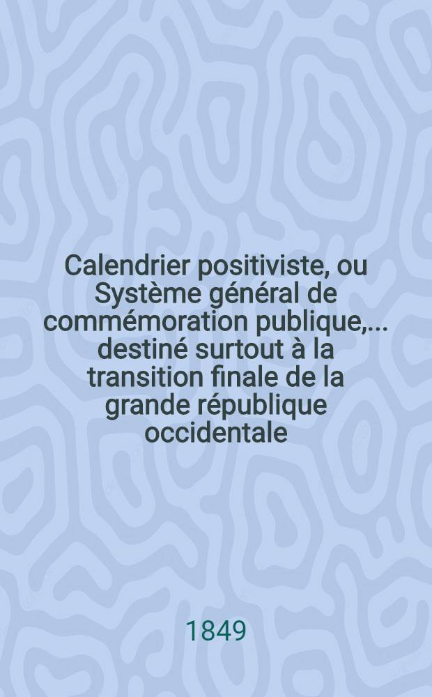 Calendrier positiviste, ou Système général de commémoration publique, ... destiné surtout à la transition finale de la grande république occidentale, composée des cinq populations avancées: française, italienne, germanique, britannique et espagnole, toujours solidaires depuis Charlemagne