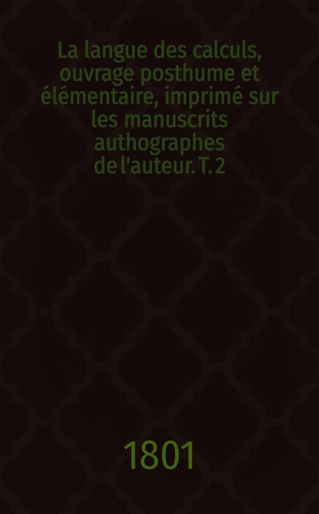 La langue des calculs, ouvrage posthume et élémentaire, imprimé sur les manuscrits authographes de l'auteur. T. 2