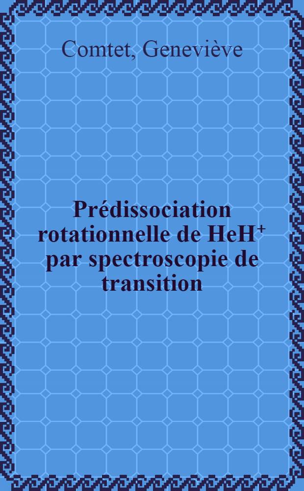 Prédissociation rotationnelle de HeH⁺ par spectroscopie de transition : Thèse prés. à l'Univ. de Paris-Sud