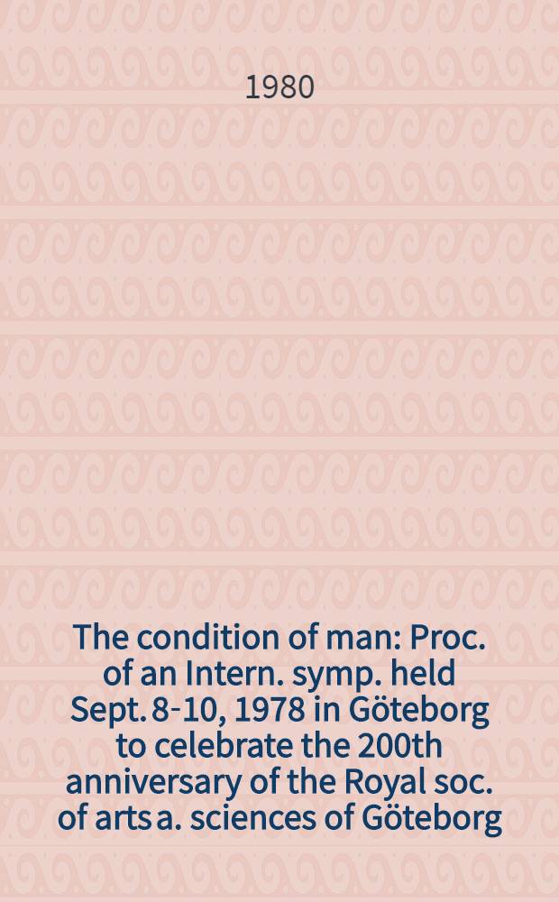 The condition of man : Proc. of an Intern. symp. held Sept. 8-10, 1978 in Göteborg to celebrate the 200th anniversary of the Royal soc. of arts a. sciences of Göteborg