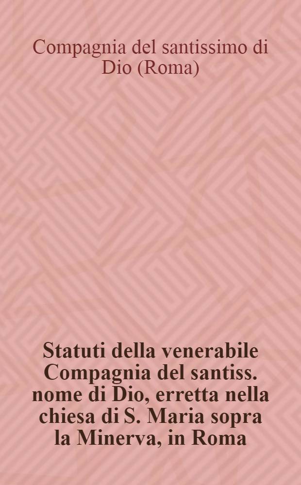 Statuti della venerabile Compagnia del santiss. nome di Dio, erretta nella chiesa di S. Maria sopra la Minerva, in Roma